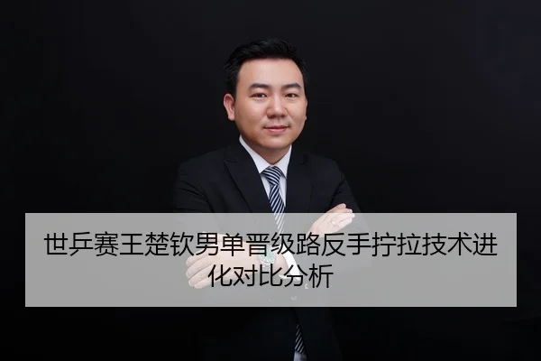 世乒赛王楚钦男单晋级路反手拧拉技术进化对比分析