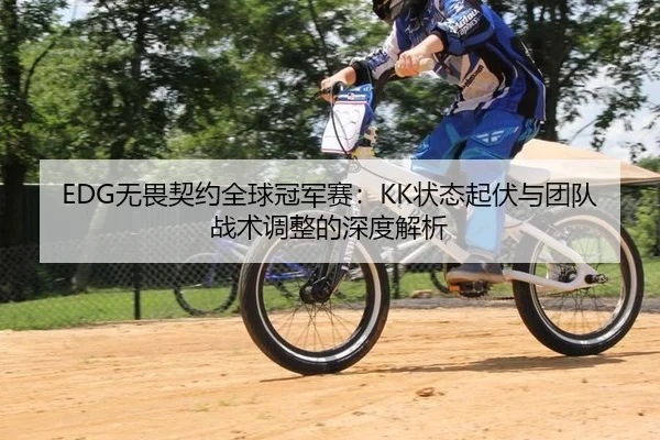 EDG无畏契约全球冠军赛：KK状态起伏与团队战术调整的深度解析