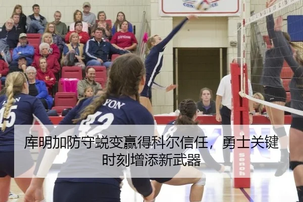 库明加防守蜕变赢得科尔信任，勇士关键时刻增添新武器