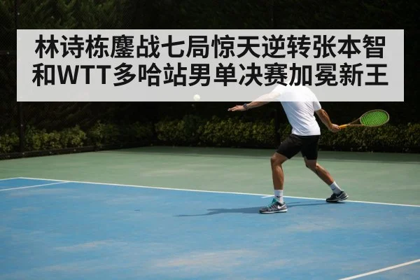 林诗栋鏖战七局惊天逆转张本智和WTT多哈站男单决赛加冕新王