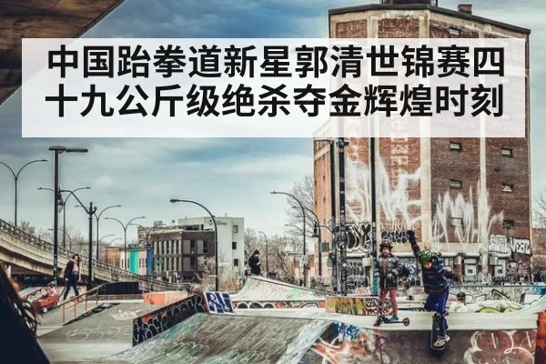 中国跆拳道新星郭清世锦赛四十九公斤级绝杀夺金辉煌时刻