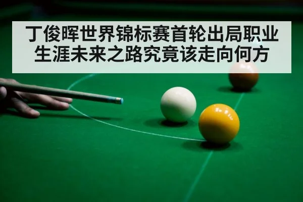 丁俊晖世界锦标赛首轮出局职业生涯未来之路究竟该走向何方