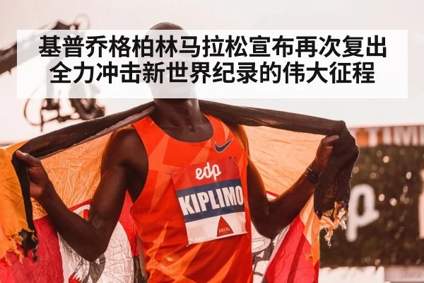 基普乔格柏林马拉松宣布再次复出全力冲击新世界纪录的伟大征程