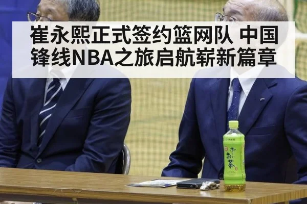 崔永熙正式签约篮网队 中国锋线NBA之旅启航崭新篇章